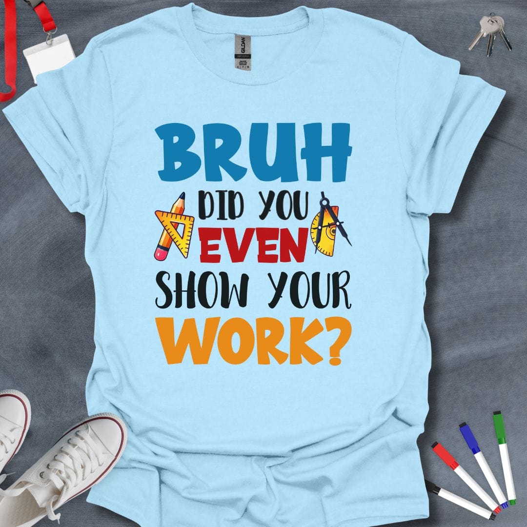 Teacher T-Shirt Light Blue / S Bruh Did You Even Show Your Work? Math Teacher T-Shirt