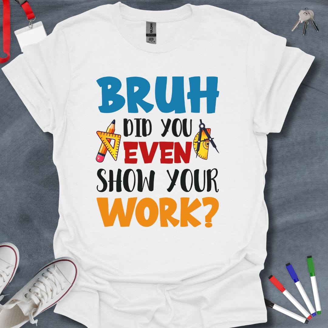 Teacher T-Shirt White / S Bruh Did You Even Show Your Work? Math Teacher T-Shirt