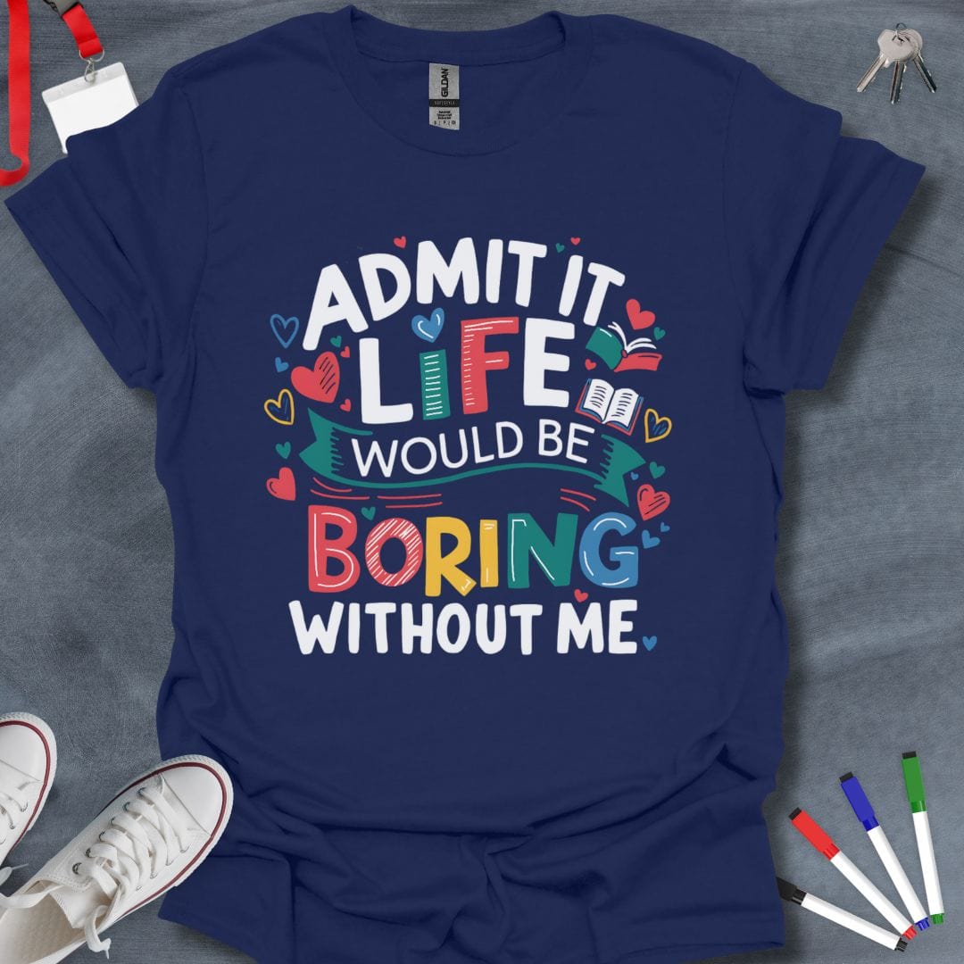 Teacher T-Shirt Navy / S Admit It Life Would Be Boring Without Me T-Shirt